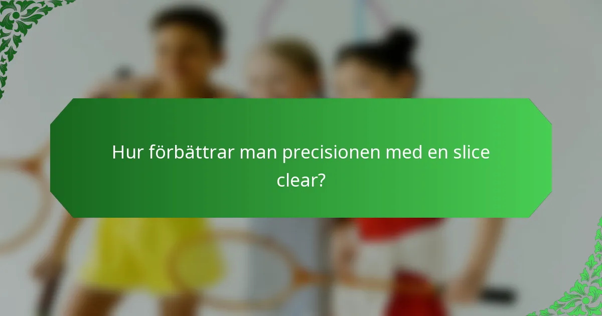 Hur förbättrar man precisionen med en slice clear?