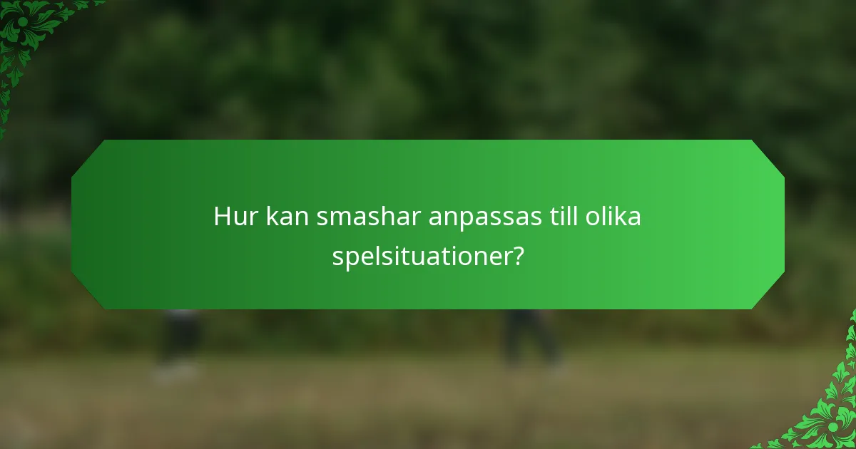 Hur kan smashar anpassas till olika spelsituationer?