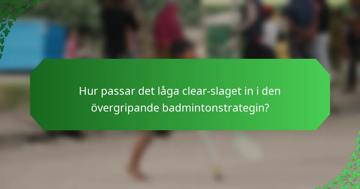 Hur passar det låga clear-slaget in i den övergripande badmintonstrategin?