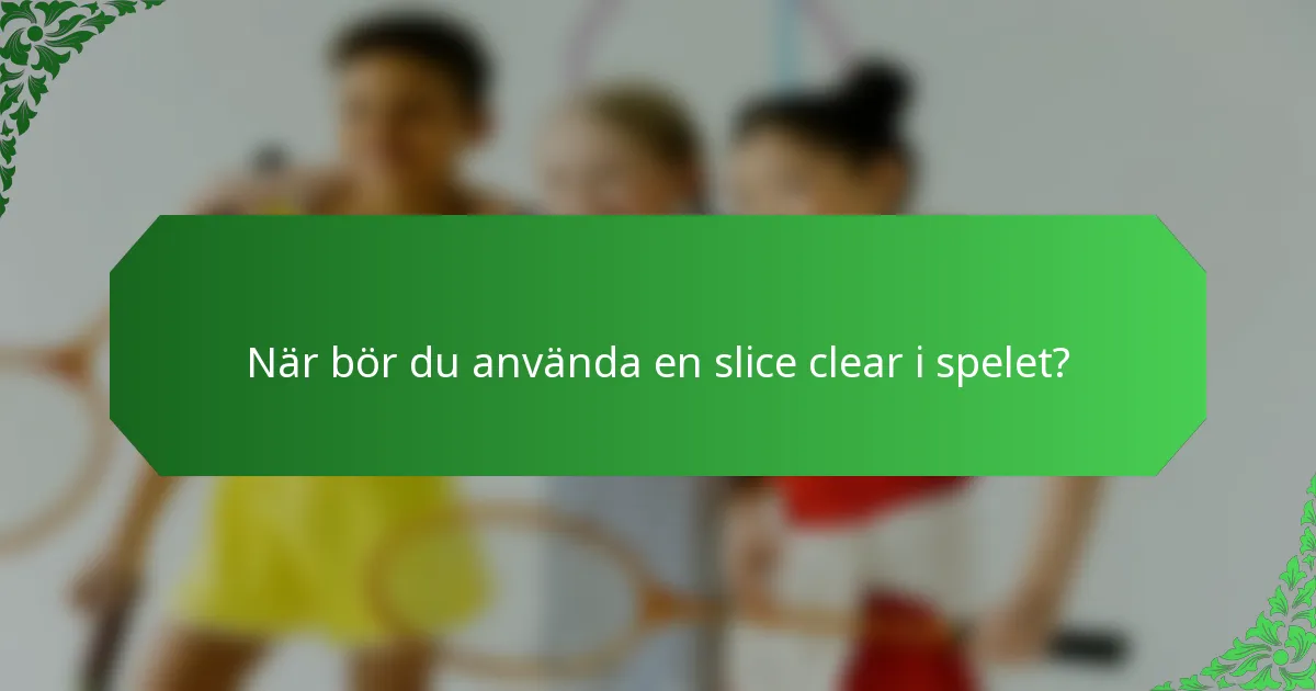 När bör du använda en slice clear i spelet?