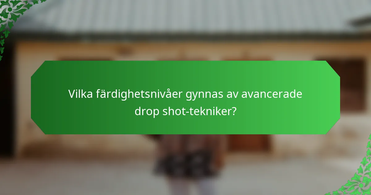 Vilka färdighetsnivåer gynnas av avancerade drop shot-tekniker?